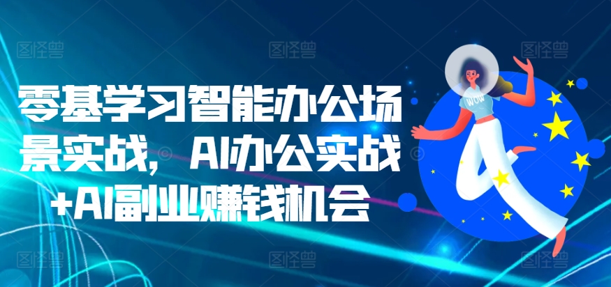 零基学习智能办公场景实战,AI办公实战+AI副业赚钱机会-网创电课网
