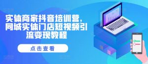 实体商家抖音培训营,同城实体门店短视频引流变现教程-网创电课网