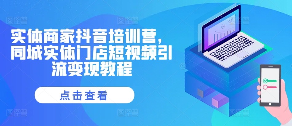实体商家抖音培训营,同城实体门店短视频引流变现教程-网创电课网