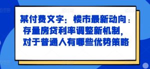 某付费文章:楼市最新动向,存量房贷利率调整新机制,对于普通人有哪些优势策略-网创电课网