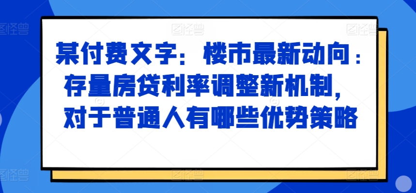 某付费文章:楼市最新动向,存量房贷利率调整新机制,对于普通人有哪些优势策略-网创电课网