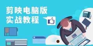 剪映电脑版实战教程，0基础打造短视频剪辑高手，详解功能、工具与实操案例-网创电课网