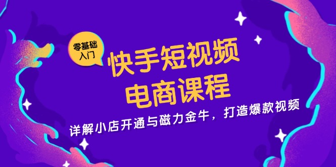 快手短视频电商课程，详解小店开通与磁力金牛，打造爆款视频-网创电课网