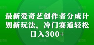 最新爱奇艺创作者分成计划新玩法，冷门赛道轻松日入300+-网创电课网