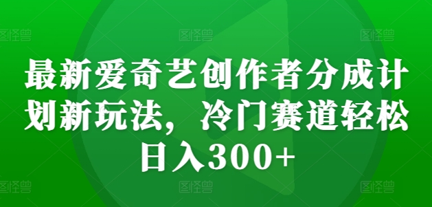 最新爱奇艺创作者分成计划新玩法，冷门赛道轻松日入300+-网创电课网