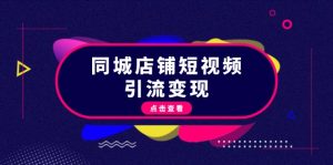 同城店铺短视频引流变现：掌握抖音平台规则，打造爆款内容，实现流量变现-网创电课网