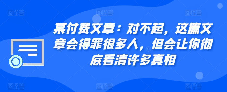 某付费文章:对不起,这篇文章会得罪很多人,但会让你彻底看清许多真相-网创电课网
