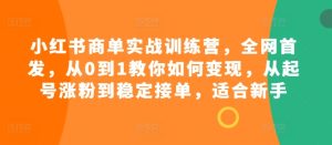 小红书商单实战训练营，全网首发，从0到1教你如何变现，从起号涨粉到稳定接单，适合新手-网创电课网