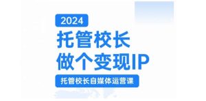 2024托管校长做个变现IP，托管校长自媒体运营课，利用短视频实现校区利润翻番-网创电课网
