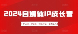 2024自媒体IP成长营，IP认知、IP技能、实践方法、使用工具、嘉宾分享等-网创电课网