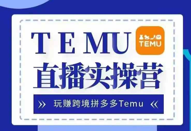 Temu直播实战营，玩赚跨境拼多多Temu，国内电商卷就出海赚美金-网创电课网