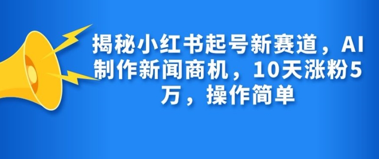 揭秘小红书起号新赛道，AI制作新闻商机，10天涨粉1万，操作简单-网创电课网