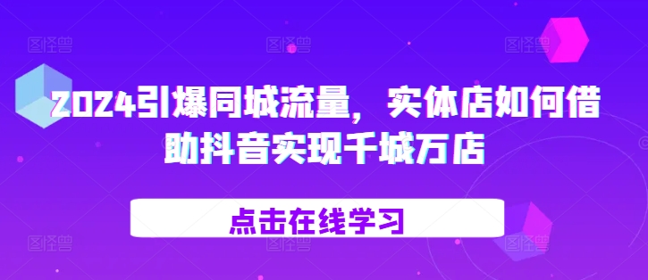 2024引爆同城流量,实体店如何借助抖音实现千城万店-网创电课网