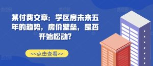 某付费文章:学区房未来五年的趋势,房价壁垒,是否开始松动?-网创电课网