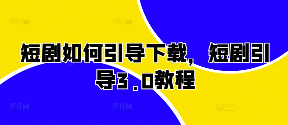 短剧如何引导下载，短剧引导3.0教程-网创电课网
