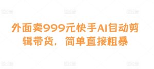外面卖999元快手AI自动剪辑带货,简单直接粗暴-网创电课网