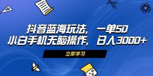 抖音蓝海玩法，一单50，小白手机无脑操作，日入3000+-网创电课网