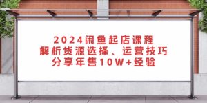 2024闲鱼起店课程：解析货源选择、运营技巧，分享年售10W+经验-网创电课网