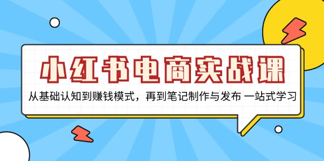 小红书电商实战课，从基础认知到赚钱模式，再到笔记制作与发布 一站式学习-网创电课网