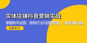 实体店铺抖音营销实战：掌握账号运营、矩阵打法与团购策略，引爆同城流量-网创电课网