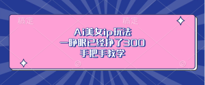 Ai美女ip玩法，一睁眼已经挣了300，手把手教学-网创电课网