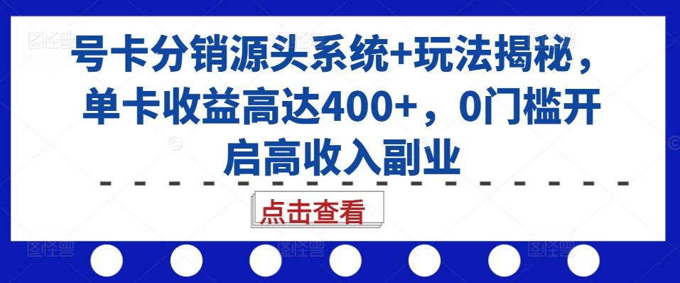 号卡分销源头系统+玩法揭秘，单卡收益高达400+，0门槛开启高收入副业-网创电课网