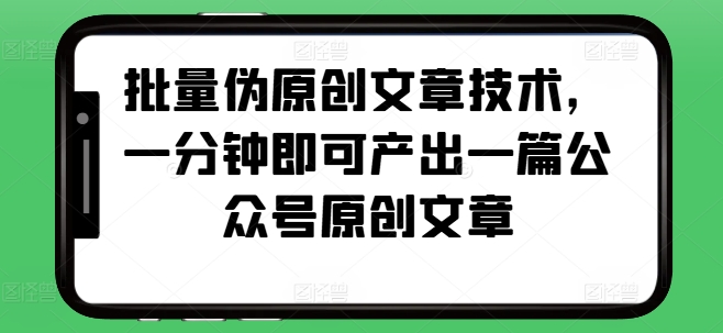 批量伪原创文章技术，一分钟即可产出一篇公众号原创文章-网创电课网