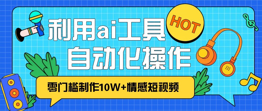 1分钟教你利用ai工具免费制作10W+情感视频,自动化批量操作,效率提升10倍！-网创电课网