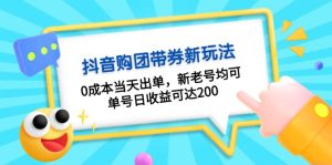 抖音购团带券0成本玩法：0成本当天出单，新老号均可，单号日收益可达200-网创电课网