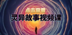 灵异故事视频课：文案、剪辑流程、画面处理及封面制作，助力创作者盈利-网创电课网