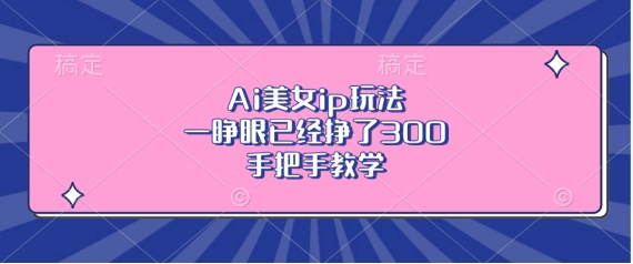 Ai美女ip玩法，一睁眼已经挣了3张，手把手教学-网创电课网
