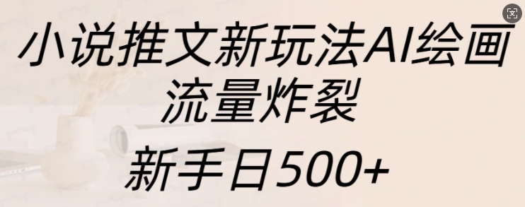 小说推文新玩法AI绘画，流量炸裂，新手日500+-网创电课网