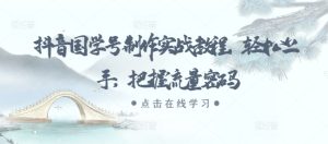 抖音国学号制作实战教程，轻松上手，把握流量密码-网创电课网