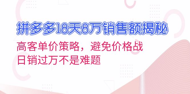 拼多多18天8万销售额揭秘：高客单价策略，避免价格战，日销过万不是难题-网创电课网
