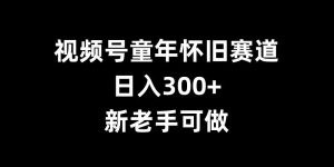 视频号童年怀旧赛道，日入300+，新老手可做-网创电课网