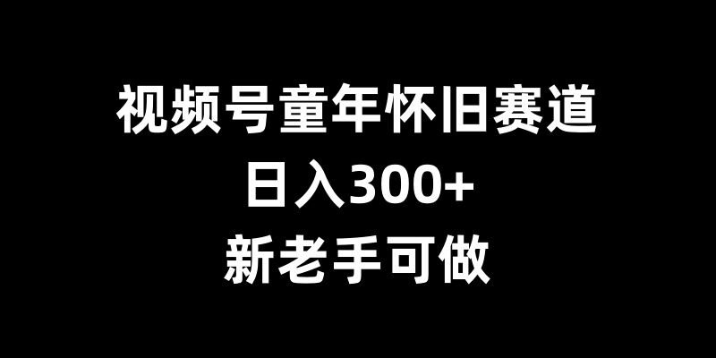 视频号童年怀旧赛道，日入300+，新老手可做-网创电课网