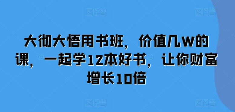 大彻大悟用书班,价值几W的课,一起学12本好书,让你财富增长10倍-网创电课网