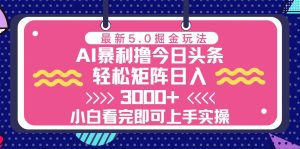 今日头条最新5.0掘金玩法,轻松矩阵日入3000+-网创电课网