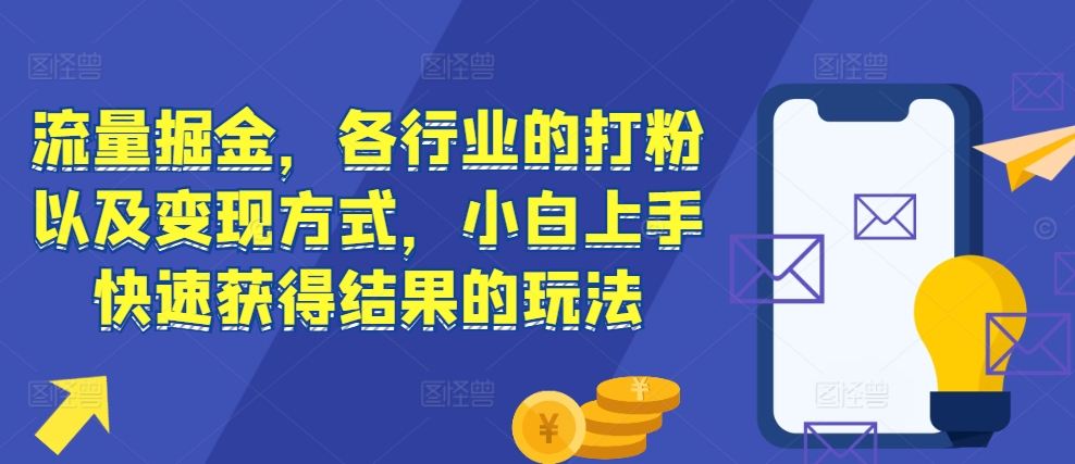 流量掘金，各行业的打粉以及变现方式，小白上手快速获得结果的玩法-网创电课网