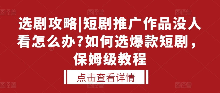 选剧攻略|短剧推广作品没人看怎么办?如何选爆款短剧，保姆级教程-网创电课网