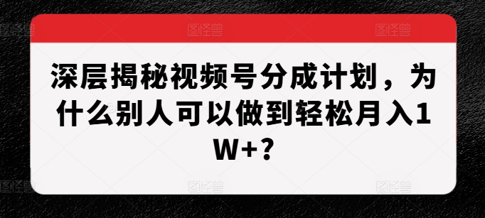 深层揭秘视频号分成计划,为什么别人可以做到轻松月入1W+?-网创电课网