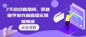 7天启动直播间，零基础学做抖音直播实操视频课-网创电课网