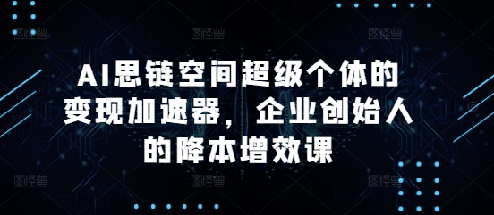 AI思链空间超级个体的变现加速器，企业创始人的降本增效课-网创电课网