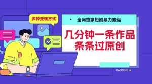 全网独家短剧暴力搬运,几分钟一条作品条条过原创,多种变现方式-网创电课网