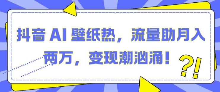 抖音 AI 壁纸热，流量助月入两W，变现潮汹涌-网创电课网