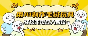 用AI制作毛绒玩具，轻松实现日入四位数-网创电课网