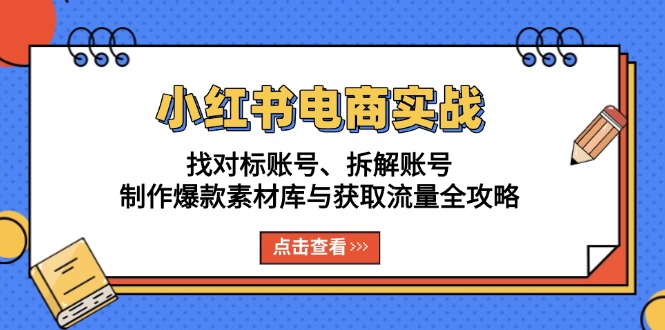 小红书电商实战：找对标账号、拆解账号、制作爆款素材库与获取流量全攻略-网创电课网