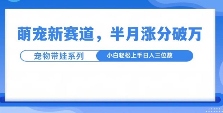 萌宠新赛道，萌宠带娃，半月涨粉10万+，小白轻松入手-网创电课网