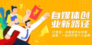 自媒体创业新路径：IP定位、内容创作与社群运营，一站式打造个人品牌-网创电课网