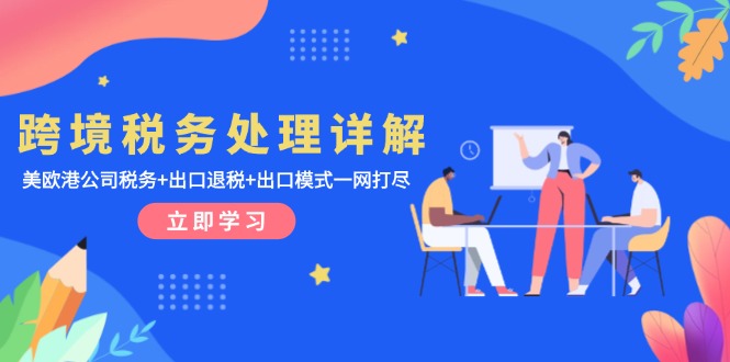 跨境税务处理详解：美欧港公司税务+出口退税+出口模式一网打尽-网创电课网